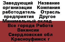 Заведующий › Название организации ­ Компания-работодатель › Отрасль предприятия ­ Другое › Минимальный оклад ­ 1 - Все города Работа » Вакансии   . Свердловская обл.,Красноуфимск г.